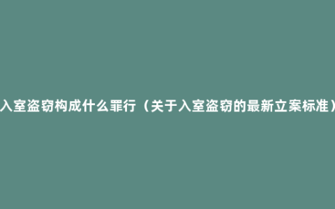 入室盗窃构成什么罪行（关于入室盗窃的最新立案标准）