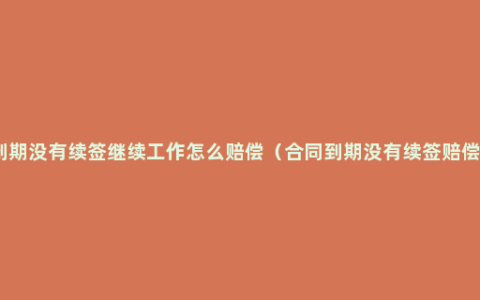 合同到期没有续签继续工作怎么赔偿（合同到期没有续签赔偿标准）