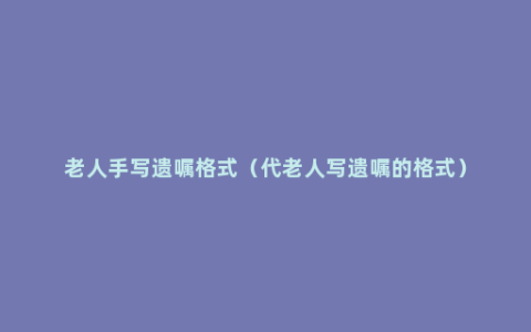 老人手写遗嘱格式（代老人写遗嘱的格式）