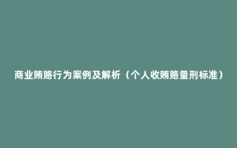 商业贿赂行为案例及解析（个人收贿赂量刑标准）