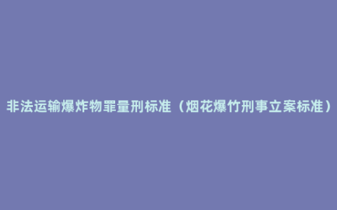 非法运输爆炸物罪量刑标准（烟花爆竹刑事立案标准）