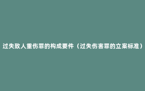 过失致人重伤罪的构成要件（过失伤害罪的立案标准）