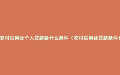 农村信用社个人贷款要什么条件（农村信用社贷款条件）