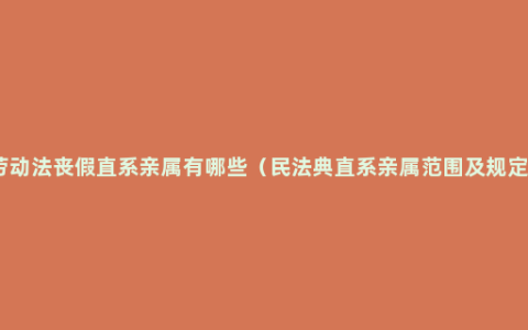 劳动法丧假直系亲属有哪些（民法典直系亲属范围及规定）