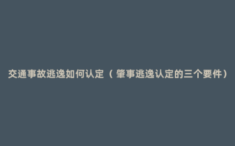 交通事故逃逸如何认定（ 肇事逃逸认定的三个要件）