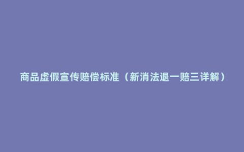 商品虚假宣传赔偿标准（新消法退一赔三详解）