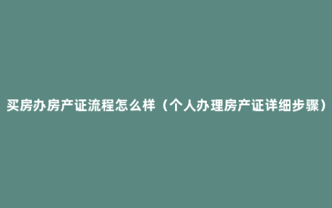 买房办房产证流程怎么样（个人办理房产证详细步骤）