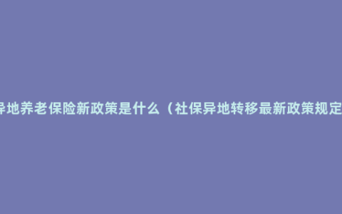 异地养老保险新政策是什么（社保异地转移最新政策规定）