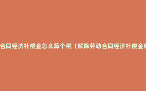 解除劳动合同经济补偿金怎么算个税（解除劳动合同经济补偿金缴税标准）