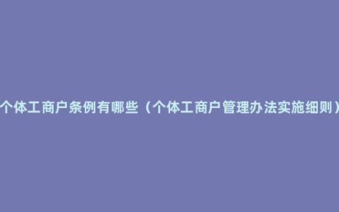 个体工商户条例有哪些（个体工商户管理办法实施细则）