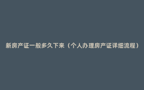 新房产证一般多久下来（个人办理房产证详细流程）