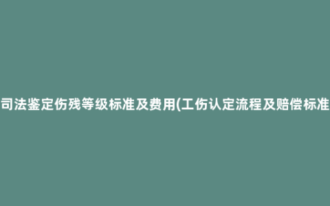 司法鉴定伤残等级标准及费用(工伤认定流程及赔偿标准