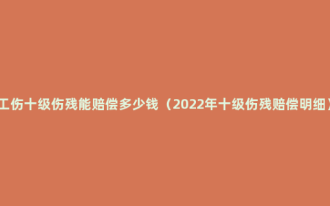 工伤十级伤残能赔偿多少钱（2022年十级伤残赔偿明细）