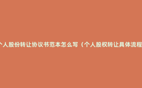 个人股份转让协议书范本怎么写（个人股权转让具体流程）