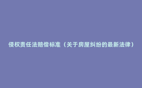 侵权责任法赔偿标准（关于房屋纠纷的最新法律）