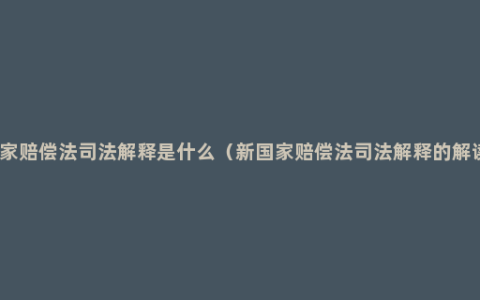 国家赔偿法司法解释是什么（新国家赔偿法司法解释的解读）