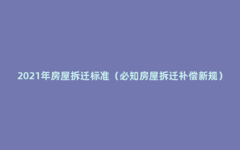 2021年房屋拆迁标准（必知房屋拆迁补偿新规）