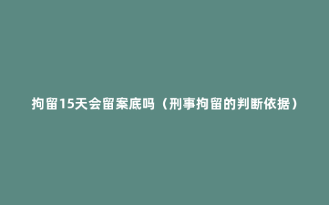 拘留15天会留案底吗（刑事拘留的判断依据）