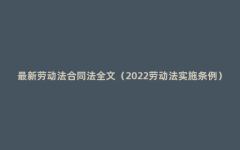 最新劳动法合同法全文（2022劳动法实施条例）