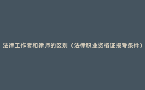 法律工作者和律师的区别（法律职业资格证报考条件）