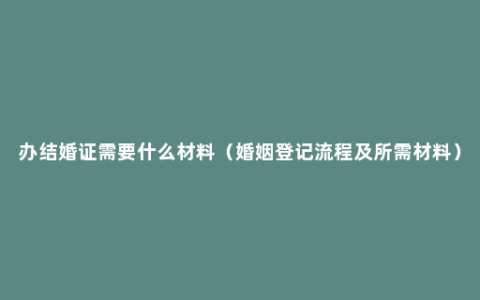 办结婚证需要什么材料（婚姻登记流程及所需材料）