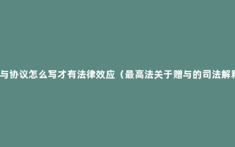 赠与协议怎么写才有法律效应（最高法关于赠与的司法解释）