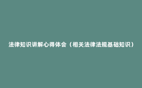 法律知识讲解心得体会（相关法律法规基础知识）