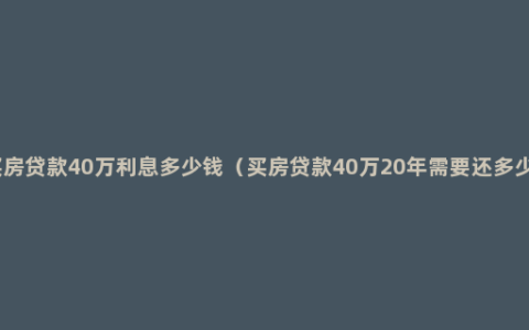 买房贷款40万利息多少钱（买房贷款40万20年需要还多少）