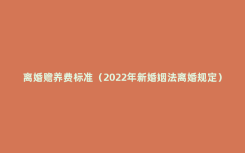 离婚赡养费标准（2022年新婚姻法离婚规定）