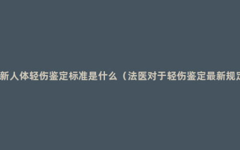 最新人体轻伤鉴定标准是什么（法医对于轻伤鉴定最新规定）