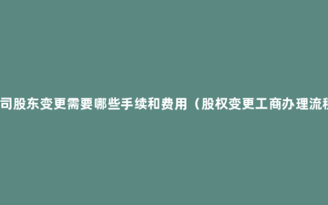 公司股东变更需要哪些手续和费用（股权变更工商办理流程）