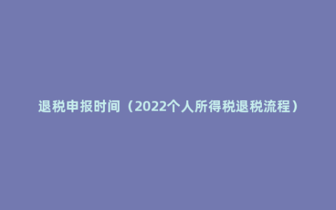 退税申报时间（2022个人所得税退税流程）