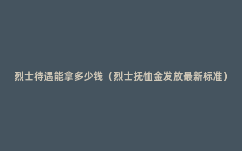 烈士待遇能拿多少钱（烈士抚恤金发放最新标准）