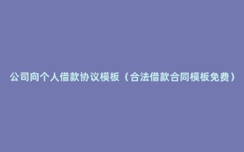 公司向个人借款协议模板（合法借款合同模板免费）