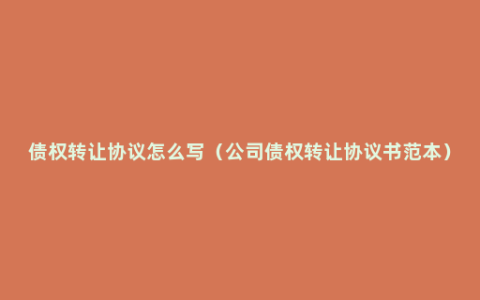 债权转让协议怎么写（公司债权转让协议书范本）