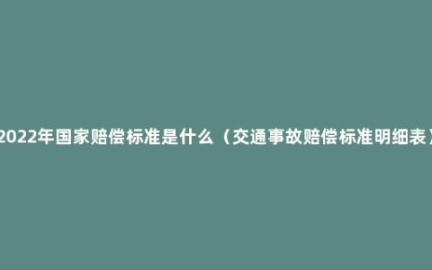 2022年国家赔偿标准是什么（交通事故赔偿标准明细表）