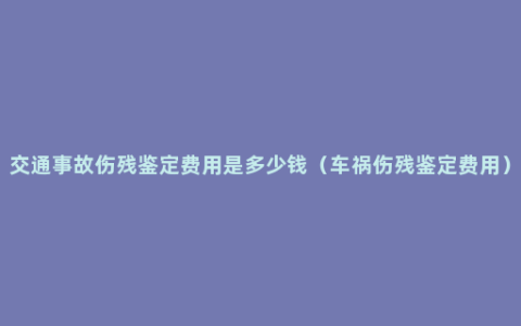 交通事故伤残鉴定费用是多少钱（车祸伤残鉴定费用）