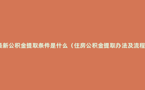 最新公积金提取条件是什么（住房公积金提取办法及流程）