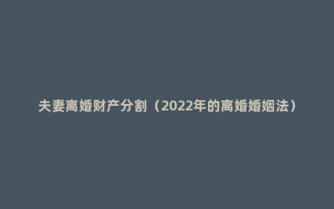 夫妻离婚财产分割（2022年的离婚婚姻法）