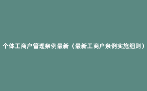 个体工商户管理条例最新（最新工商户条例实施细则）