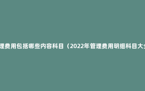 管理费用包括哪些内容科目（2022年管理费用明细科目大全）