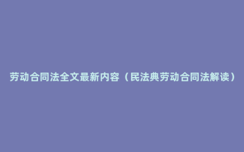 劳动合同法全文最新内容（民法典劳动合同法解读）