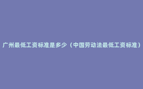 广州最低工资标准是多少（中国劳动法最低工资标准）