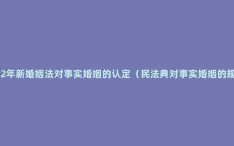 2022年新婚姻法对事实婚姻的认定（民法典对事实婚姻的规定）