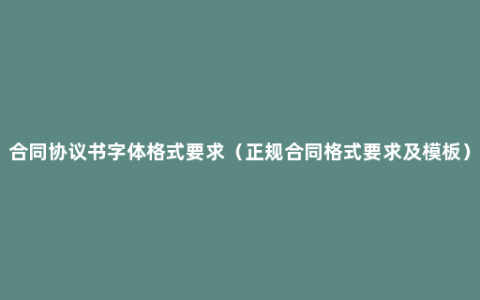 合同协议书字体格式要求（正规合同格式要求及模板）