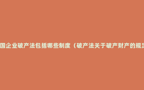 中国企业破产法包括哪些制度（破产法关于破产财产的规定）