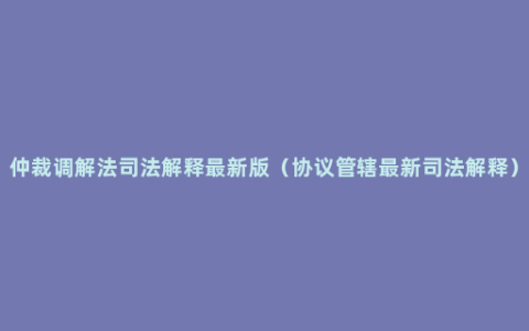 仲裁调解法司法解释最新版（协议管辖最新司法解释）