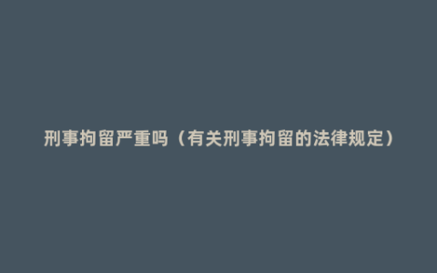 刑事拘留严重吗（有关刑事拘留的法律规定）