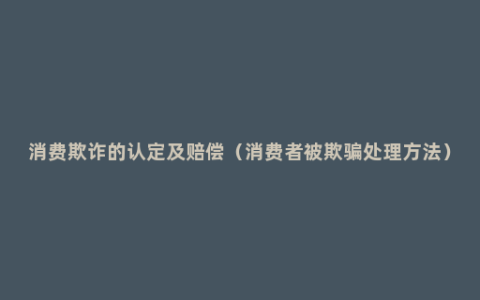 消费欺诈的认定及赔偿（消费者被欺骗处理方法）