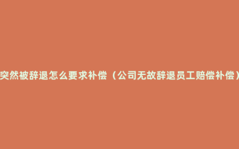 突然被辞退怎么要求补偿（公司无故辞退员工赔偿补偿）